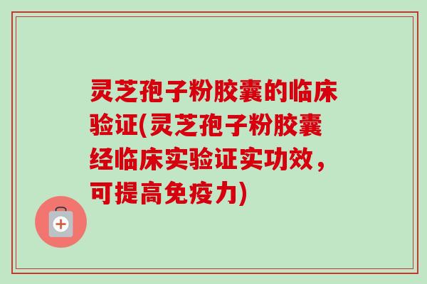 灵芝孢子粉胶囊的临床验证(灵芝孢子粉胶囊经临床实验证实功效，可提高免疫力)-第1张图片-卓越灵芝孢子粉