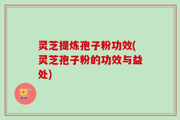 灵芝提炼孢子粉功效(灵芝孢子粉的功效与益处)-第1张图片-卓越灵芝孢子粉 灵芝提炼孢子粉功效(灵芝孢子粉的功效与益处)-第1张图片-卓越灵芝孢子粉