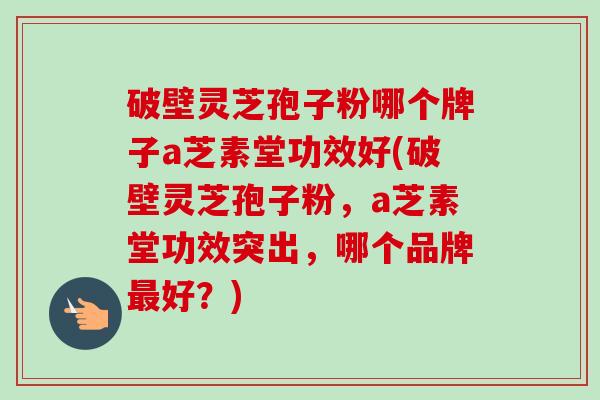 破壁灵芝孢子粉哪个牌子a芝素堂功效好(破壁灵芝孢子粉,a芝素堂功效突出,哪个品牌最好?)-第1张图片-卓越灵芝孢子粉 破壁灵芝孢子粉哪个牌子a芝素堂功效好(破壁灵芝孢子粉,a芝素堂功效突出,哪个品牌最好?)-第1张图片-卓越灵芝孢子粉