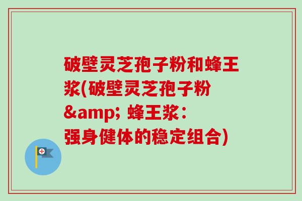 破壁灵芝孢子粉和蜂王浆(破壁灵芝孢子粉 & 蜂王浆:强身健体的稳定组合)-第1张图片-卓越灵芝孢子粉 破壁灵芝孢子粉和蜂王浆(破壁灵芝孢子粉 & 蜂王浆:强身健体的稳定组合)-第1张图片-卓越灵芝孢子粉