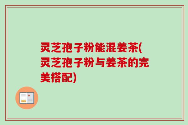 灵芝孢子粉能混姜茶(灵芝孢子粉与姜茶的完美搭配)-第1张图片-卓越灵芝孢子粉 灵芝孢子粉能混姜茶(灵芝孢子粉与姜茶的完美搭配)-第1张图片-卓越灵芝孢子粉