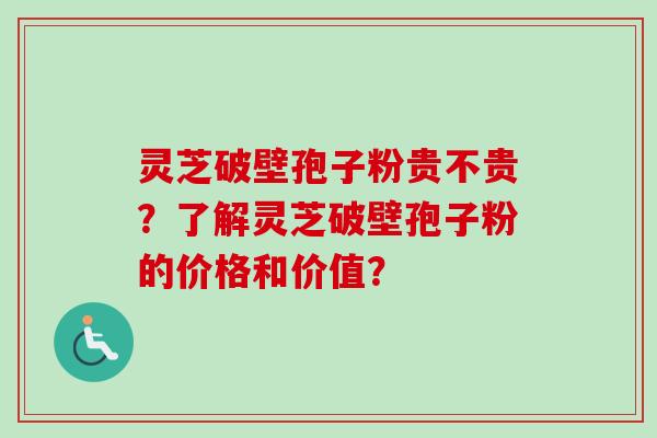 灵芝破壁孢子粉贵不贵？了解灵芝破壁孢子粉的价格和价值？-第1张图片-卓越灵芝孢子粉