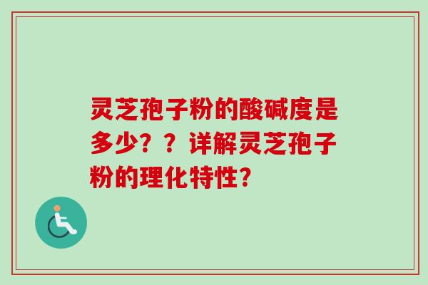 灵芝孢子粉的酸碱度是多少？？详解灵芝孢子粉的理化特性？-第1张图片-卓越灵芝孢子粉