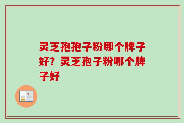 灵芝孢孢子粉哪个牌子好？灵芝孢子粉哪个牌子好-第1张图片-卓越灵芝孢子粉