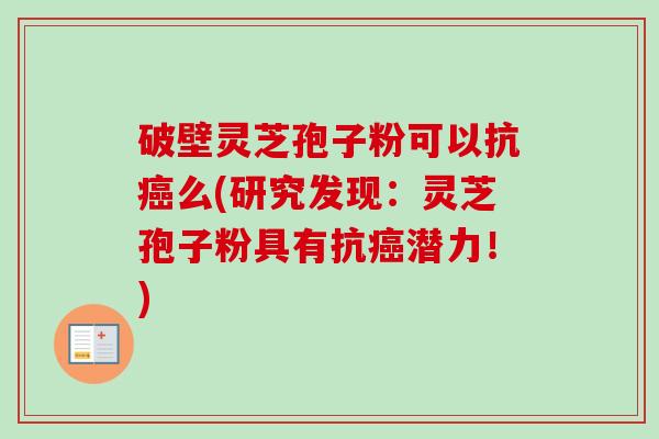 破壁灵芝孢子粉可以抗癌么(研究发现:灵芝孢子粉具有抗癌潜力!)-第1张图片-卓越灵芝孢子粉 破壁灵芝孢子粉可以抗癌么(研究发现:灵芝孢子粉具有抗癌潜力!)-第1张图片-卓越灵芝孢子粉