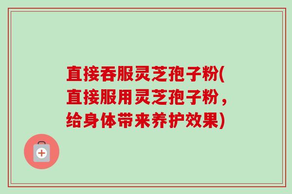 直接吞服灵芝孢子粉(直接服用灵芝孢子粉，给身体带来养护效果)-第1张图片-卓越灵芝孢子粉