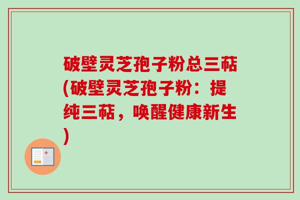 破壁灵芝孢子粉总三萜(破壁灵芝孢子粉:提纯三萜,唤醒健康新生)-第1张图片-卓越灵芝孢子粉 破壁灵芝孢子粉总三萜(破壁灵芝孢子粉:提纯三萜,唤醒健康新生)-第1张图片-卓越灵芝孢子粉