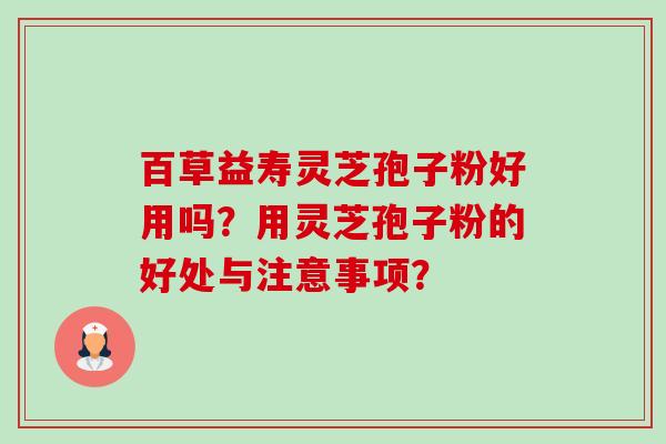 百草益寿灵芝孢子粉好用吗？用灵芝孢子粉的好处与注意事项？-第1张图片-卓越灵芝孢子粉