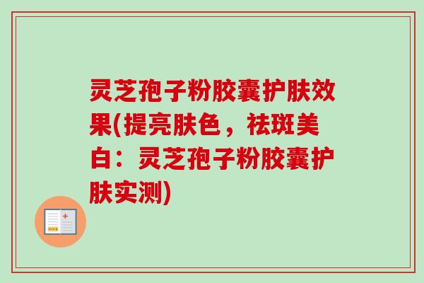 灵芝孢子粉胶囊护肤效果(提亮肤色,祛斑美白:灵芝孢子粉胶囊护肤实测)-第1张图片-卓越灵芝孢子粉 灵芝孢子粉胶囊护肤效果(提亮肤色,祛斑美白:灵芝孢子粉胶囊护肤实测)-第1张图片-卓越灵芝孢子粉
