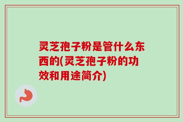 灵芝孢子粉是管什么东西的(灵芝孢子粉的功效和用途简介)-第1张图片-卓越灵芝孢子粉 灵芝孢子粉是管什么东西的(灵芝孢子粉的功效和用途简介)-第1张图片-卓越灵芝孢子粉