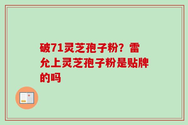 破71灵芝孢子粉？雷允上灵芝孢子粉是贴牌的吗-第1张图片-卓越灵芝孢子粉