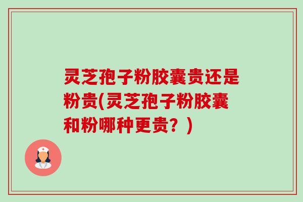 灵芝孢子粉胶囊贵还是粉贵(灵芝孢子粉胶囊和粉哪种更贵？)-第1张图片-卓越灵芝孢子粉