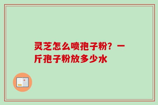 灵芝怎么喷孢子粉?一斤孢子粉放多少水-第1张图片-卓越灵芝孢子粉 灵芝怎么喷孢子粉?一斤孢子粉放多少水-第1张图片-卓越灵芝孢子粉