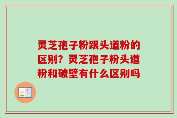 灵芝孢子粉跟头道粉的区别?灵芝孢子粉头道粉和破壁有什么区别吗-第1张图片-卓越灵芝孢子粉 灵芝孢子粉跟头道粉的区别?灵芝孢子粉头道粉和破壁有什么区别吗-第1张图片-卓越灵芝孢子粉