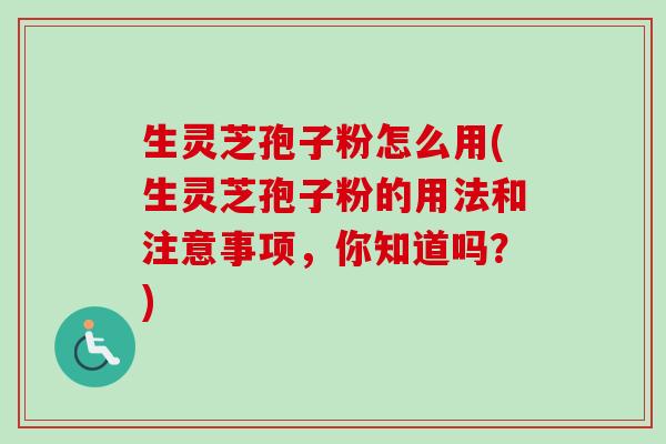 生灵芝孢子粉怎么用(生灵芝孢子粉的用法和注意事项，你知道吗？)-第1张图片-卓越灵芝孢子粉