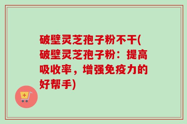 破壁灵芝孢子粉不干(破壁灵芝孢子粉:提高吸收率,增强免疫力的好帮手)-第1张图片-卓越灵芝孢子粉 破壁灵芝孢子粉不干(破壁灵芝孢子粉:提高吸收率,增强免疫力的好帮手)-第1张图片-卓越灵芝孢子粉
