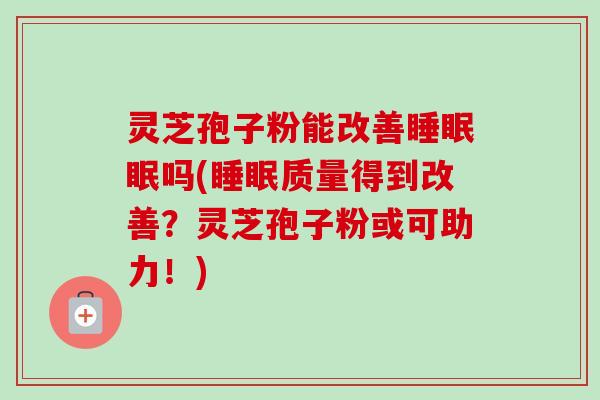 灵芝孢子粉能改善睡眠眠吗(睡眠质量得到改善?灵芝孢子粉或可助力!)-第1张图片-卓越灵芝孢子粉 灵芝孢子粉能改善睡眠眠吗(睡眠质量得到改善?灵芝孢子粉或可助力!)-第1张图片-卓越灵芝孢子粉