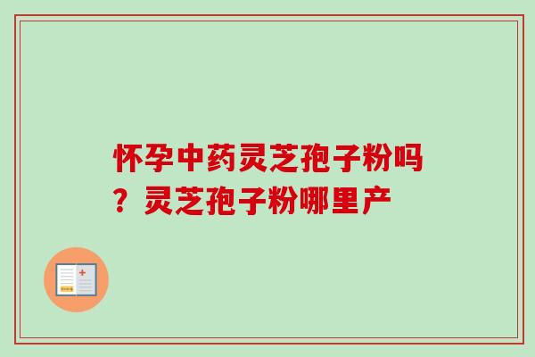 怀孕中药灵芝孢子粉吗?灵芝孢子粉哪里产-第1张图片-卓越灵芝孢子粉 怀孕中药灵芝孢子粉吗?灵芝孢子粉哪里产-第1张图片-卓越灵芝孢子粉