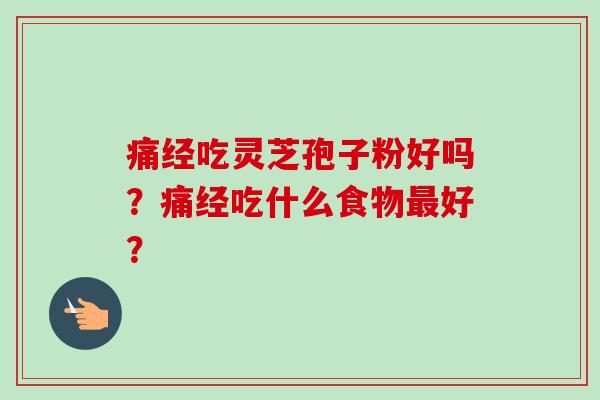 痛经吃灵芝孢子粉好吗?痛经吃什么食物最好?-第1张图片-卓越灵芝孢子粉 痛经吃灵芝孢子粉好吗?痛经吃什么食物最好?-第1张图片-卓越灵芝孢子粉