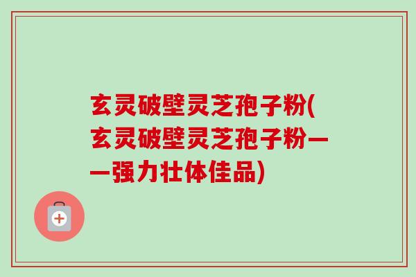 玄灵破壁灵芝孢子粉(玄灵破壁灵芝孢子粉——强力壮体佳品)-第1张图片-卓越灵芝孢子粉 玄灵破壁灵芝孢子粉(玄灵破壁灵芝孢子粉——强力壮体佳品)-第1张图片-卓越灵芝孢子粉