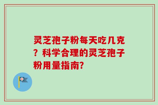 灵芝孢子粉每天吃几克？科学合理的灵芝孢子粉用量指南？-第1张图片-卓越灵芝孢子粉