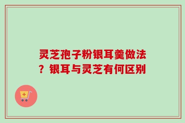 灵芝孢子粉银耳羹做法?银耳与灵芝有何区别-第1张图片-卓越灵芝孢子粉 灵芝孢子粉银耳羹做法?银耳与灵芝有何区别-第1张图片-卓越灵芝孢子粉