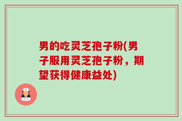男的吃灵芝孢子粉(男子服用灵芝孢子粉,期望获得健康益处)-第1张图片-卓越灵芝孢子粉 男的吃灵芝孢子粉(男子服用灵芝孢子粉,期望获得健康益处)-第1张图片-卓越灵芝孢子粉