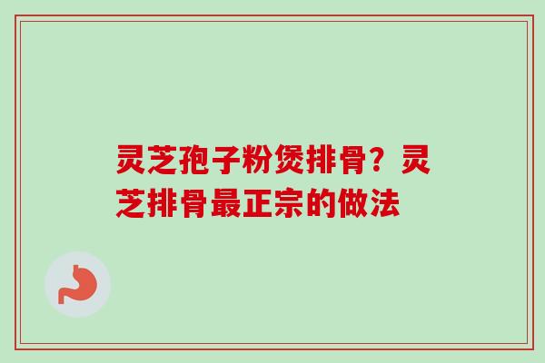 灵芝孢子粉煲排骨?灵芝排骨最正宗的做法-第1张图片-卓越灵芝孢子粉 灵芝孢子粉煲排骨?灵芝排骨最正宗的做法-第1张图片-卓越灵芝孢子粉