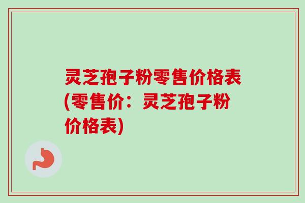 灵芝孢子粉零售价格表(零售价：灵芝孢子粉价格表)-第1张图片-卓越灵芝孢子粉