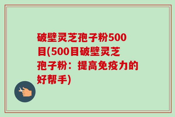 破壁灵芝孢子粉500目(500目破壁灵芝孢子粉:提高免疫力的好帮手)-第1张图片-卓越灵芝孢子粉 破壁灵芝孢子粉500目(500目破壁灵芝孢子粉:提高免疫力的好帮手)-第1张图片-卓越灵芝孢子粉
