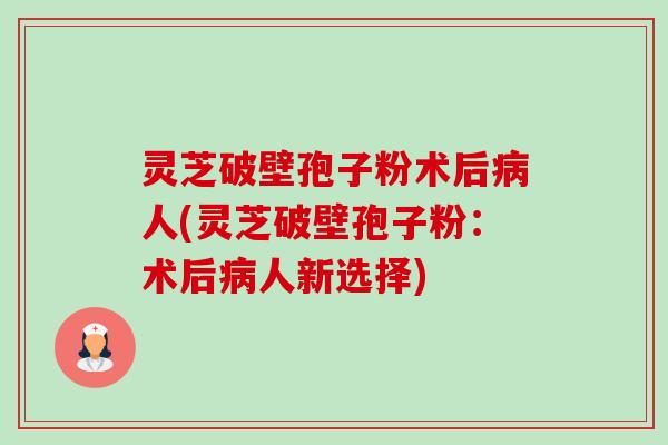 灵芝破壁孢子粉术后病人(灵芝破壁孢子粉:术后病人新选择)-第1张图片-卓越灵芝孢子粉 灵芝破壁孢子粉术后病人(灵芝破壁孢子粉:术后病人新选择)-第1张图片-卓越灵芝孢子粉