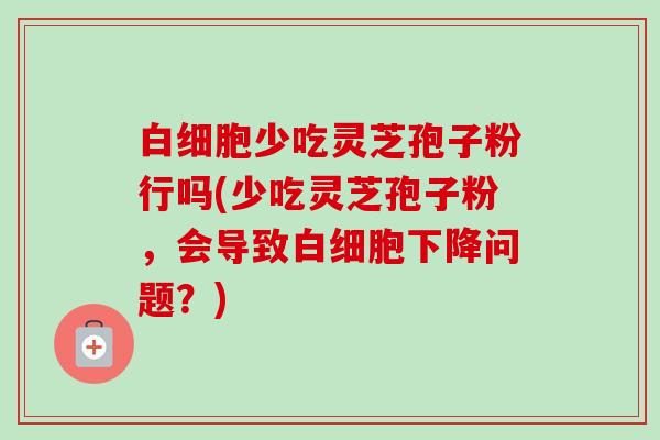 白细胞少吃灵芝孢子粉行吗(少吃灵芝孢子粉,会导致白细胞下降问题?)-第1张图片-卓越灵芝孢子粉 白细胞少吃灵芝孢子粉行吗(少吃灵芝孢子粉,会导致白细胞下降问题?)-第1张图片-卓越灵芝孢子粉
