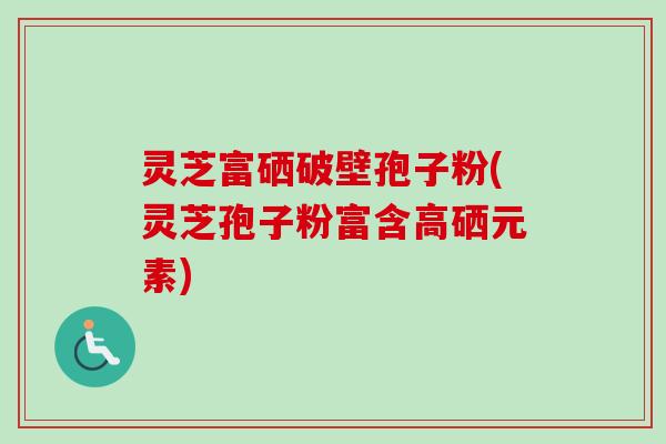 灵芝富硒破壁孢子粉(灵芝孢子粉富含高硒元素)-第1张图片-卓越灵芝孢子粉