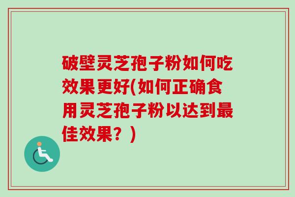 破壁灵芝孢子粉如何吃效果更好(如何正确食用灵芝孢子粉以达到最佳效果?)-第1张图片-卓越灵芝孢子粉 破壁灵芝孢子粉如何吃效果更好(如何正确食用灵芝孢子粉以达到最佳效果?)-第1张图片-卓越灵芝孢子粉