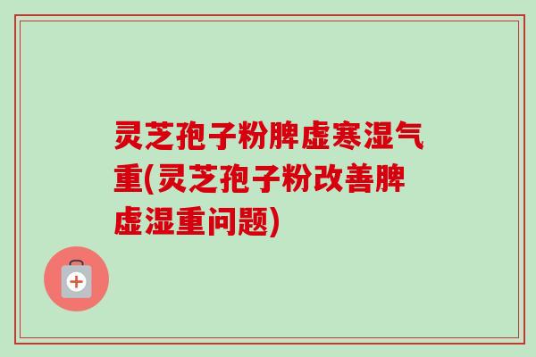 灵芝孢子粉脾虚寒湿气重(灵芝孢子粉改善脾虚湿重问题)-第1张图片-卓越灵芝孢子粉