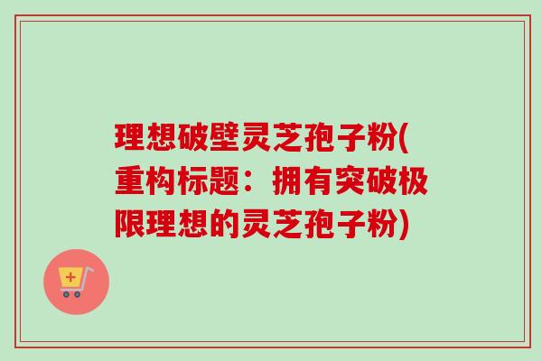 理想破壁灵芝孢子粉(重构标题:拥有突破极限理想的灵芝孢子粉)-第1张图片-卓越灵芝孢子粉 理想破壁灵芝孢子粉(重构标题:拥有突破极限理想的灵芝孢子粉)-第1张图片-卓越灵芝孢子粉