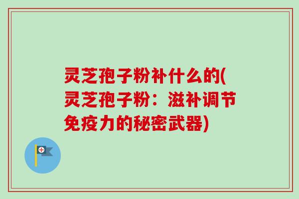 灵芝孢子粉补什么的(灵芝孢子粉:滋补调节免疫力的秘密武器)-第1张图片-卓越灵芝孢子粉 灵芝孢子粉补什么的(灵芝孢子粉:滋补调节免疫力的秘密武器)-第1张图片-卓越灵芝孢子粉