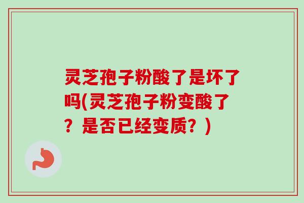 灵芝孢子粉酸了是坏了吗(灵芝孢子粉变酸了？是否已经变质？)-第1张图片-卓越灵芝孢子粉