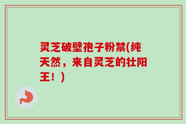 灵芝破壁孢子粉禁(纯天然，来自灵芝的壮阳王！)-第1张图片-卓越灵芝孢子粉