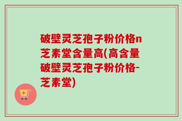 破壁灵芝孢子粉价格n芝素堂含量高(高含量破壁灵芝孢子粉价格-芝素堂)-第1张图片-卓越灵芝孢子粉