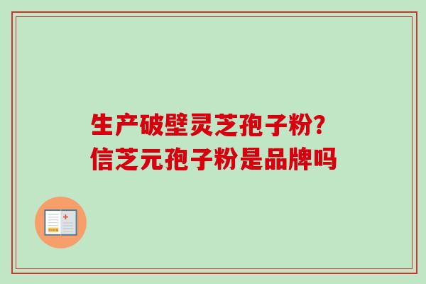 生产破壁灵芝孢子粉?信芝元孢子粉是品牌吗-第1张图片-卓越灵芝孢子粉 生产破壁灵芝孢子粉?信芝元孢子粉是品牌吗-第1张图片-卓越灵芝孢子粉
