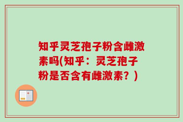 知乎灵芝孢子粉含雌激素吗(知乎:灵芝孢子粉是否含有雌激素?)-第1张图片-卓越灵芝孢子粉 知乎灵芝孢子粉含雌激素吗(知乎:灵芝孢子粉是否含有雌激素?)-第1张图片-卓越灵芝孢子粉
