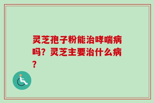 灵芝孢子粉能治哮喘病吗？灵芝主要治什么病？-第1张图片-卓越灵芝孢子粉