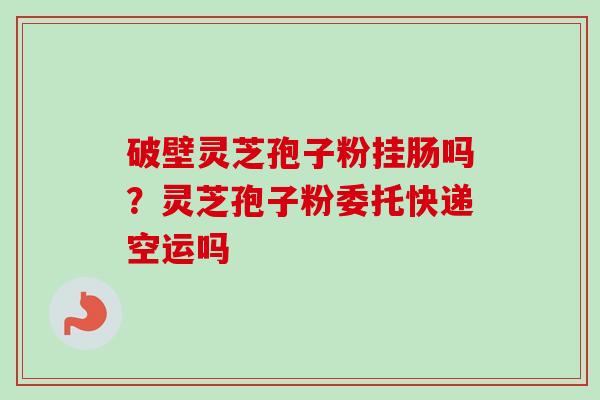 破壁灵芝孢子粉挂肠吗?灵芝孢子粉委托快递空运吗-第1张图片-卓越灵芝孢子粉 破壁灵芝孢子粉挂肠吗?灵芝孢子粉委托快递空运吗-第1张图片-卓越灵芝孢子粉
