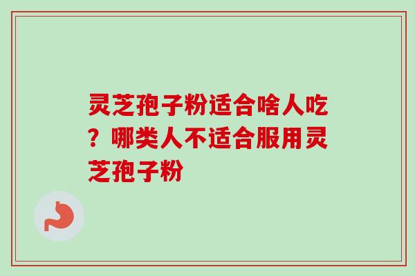灵芝孢子粉适合啥人吃?哪类人不适合服用灵芝孢子粉-第1张图片-卓越灵芝孢子粉 灵芝孢子粉适合啥人吃?哪类人不适合服用灵芝孢子粉-第1张图片-卓越灵芝孢子粉