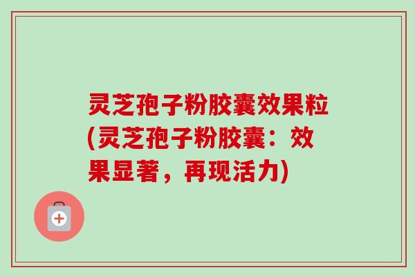 灵芝孢子粉胶囊效果粒(灵芝孢子粉胶囊：效果显著，再现活力)-第1张图片-卓越灵芝孢子粉