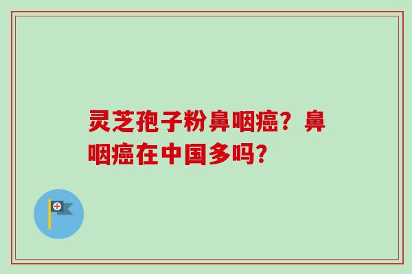 灵芝孢子粉鼻咽癌?鼻咽癌在中国多吗?-第1张图片-卓越灵芝孢子粉 灵芝孢子粉鼻咽癌?鼻咽癌在中国多吗?-第1张图片-卓越灵芝孢子粉