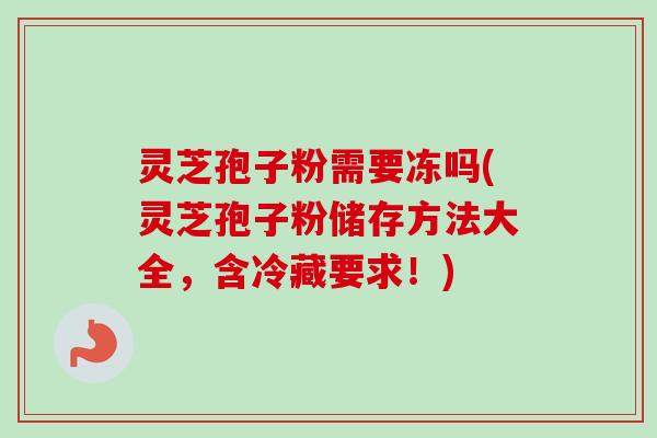灵芝孢子粉需要冻吗(灵芝孢子粉储存方法大全，含冷藏要求！)-第1张图片-卓越灵芝孢子粉