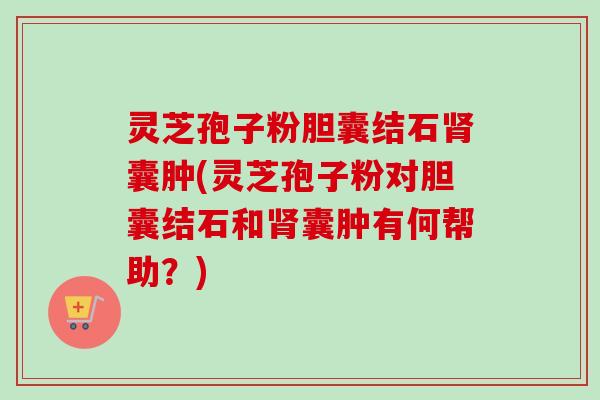 灵芝孢子粉胆囊结石肾囊肿(灵芝孢子粉对胆囊结石和肾囊肿有何帮助？)-第1张图片-卓越灵芝孢子粉