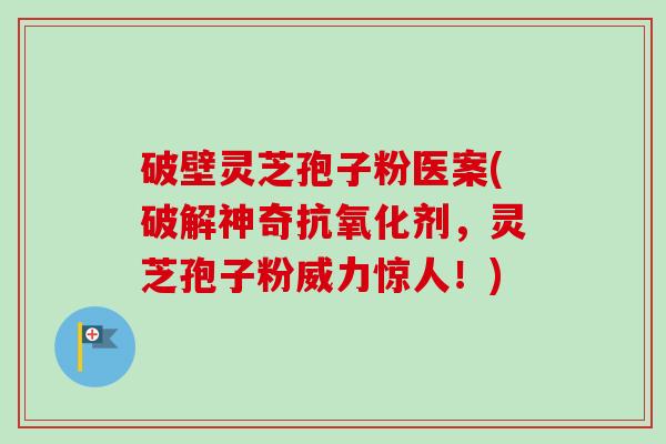 破壁灵芝孢子粉医案(破解神奇抗氧化剂,灵芝孢子粉威力惊人!)-第1张图片-卓越灵芝孢子粉 破壁灵芝孢子粉医案(破解神奇抗氧化剂,灵芝孢子粉威力惊人!)-第1张图片-卓越灵芝孢子粉